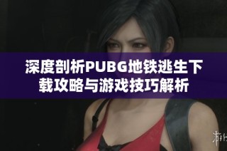 深度剖析PUBG地铁逃生下载攻略与游戏技巧解析