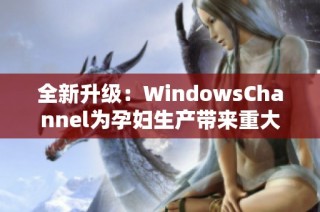 全新升级：WindowsChannel为孕妇生产带来重大更新信息