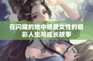 在闪耀的她中感受女性的精彩人生与成长故事