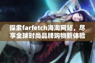 探索farfetch海淘网站，尽享全球时尚品牌购物新体验