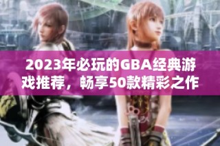 2023年必玩的GBA经典游戏推荐，畅享50款精彩之作