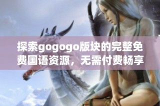 探索gogogo版块的完整免费国语资源，无需付费畅享精彩内容