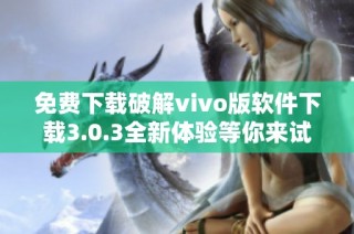 免费下载破解vivo版软件下载3.0.3全新体验等你来试