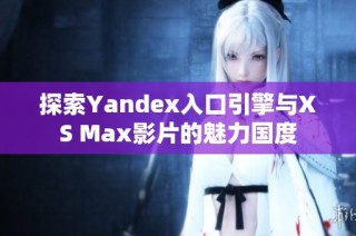 探索Yandex入口引擎与XS Max影片的魅力国度