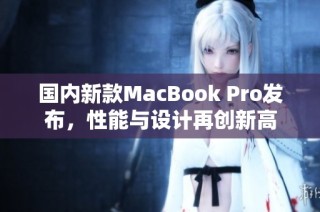 国内新款MacBook Pro发布，性能与设计再创新高