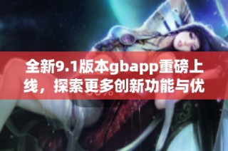 全新9.1版本gbapp重磅上线，探索更多创新功能与优化体验