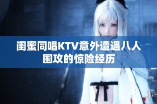 闺蜜同唱KTV意外遭遇八人围攻的惊险经历