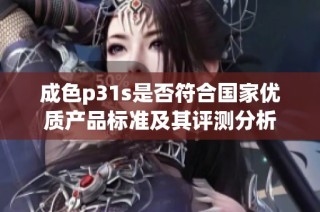 成色p31s是否符合国家优质产品标准及其评测分析