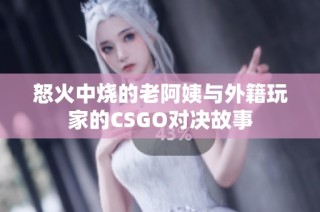 怒火中烧的老阿姨与外籍玩家的CSGO对决故事