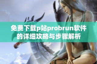 免费下载p站probrun软件的详细攻略与步骤解析