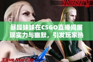 暴躁妹妹在CSGO直播间展现实力与幽默，引发玩家热议