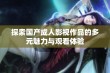 探索国产成人影视作品的多元魅力与观看体验