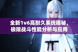 全新1v6高耐久系统揭秘，极限战斗性能分析与应用