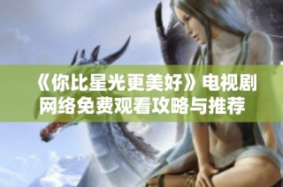 《你比星光更美好》电视剧网络免费观看攻略与推荐