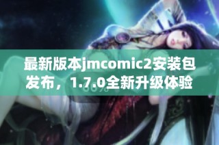 最新版本jmcomic2安装包发布，1.7.0全新升级体验来袭