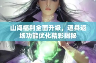 山海福利全面升级，道具返场功能优化精彩揭秘