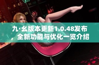 九·幺版本更新1.0.48发布，全新功能与优化一览介绍