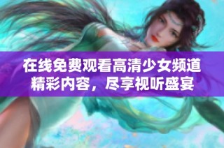 在线免费观看高清少女频道精彩内容，尽享视听盛宴