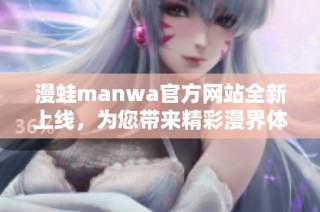 漫蛙manwa官方网站全新上线，为您带来精彩漫界体验