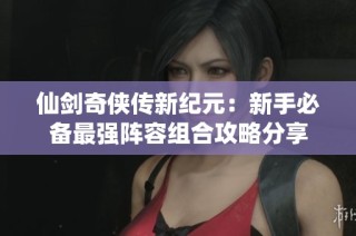 仙剑奇侠传新纪元：新手必备最强阵容组合攻略分享