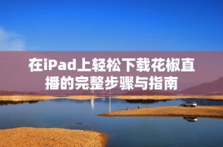 在iPad上轻松下载花椒直播的完整步骤与指南