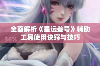 全面解析《星远叁号》辅助工具使用诀窍与技巧