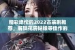 精彩绝伦的2022古装剧推荐，解锁花房姑娘等佳作的全新体验