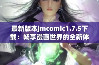 最新版本jmcomic1.7.5下载：畅享漫画世界的全新体验