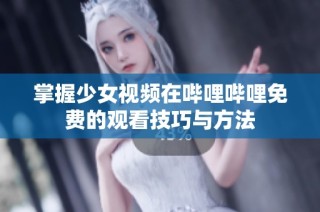 掌握少女视频在哔哩哔哩免费的观看技巧与方法