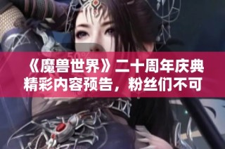 《魔兽世界》二十周年庆典精彩内容预告，粉丝们不可错过的亮点解析