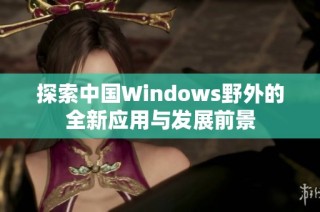 探索中国Windows野外的全新应用与发展前景
