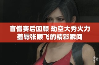 盲僧赛后回顾 劫空大秀火力羞辱张顺飞的精彩瞬间