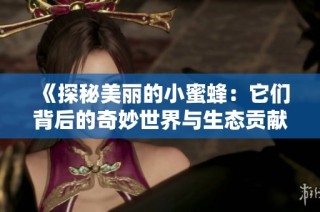 《探秘美丽的小蜜蜂：它们背后的奇妙世界与生态贡献》