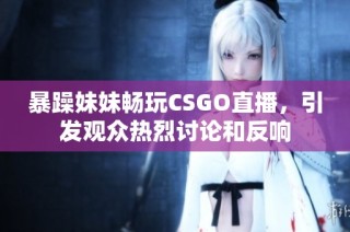 暴躁妹妹畅玩CSGO直播，引发观众热烈讨论和反响