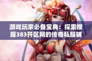 游戏玩家必备宝典：探索搜服383开区网的传奇私服辅助技巧