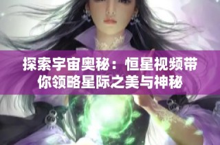 探索宇宙奥秘：恒星视频带你领略星际之美与神秘