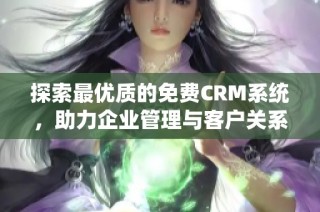 探索最优质的免费CRM系统，助力企业管理与客户关系优化