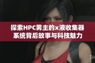 探索HPC男主的x液收集器系统背后故事与科技魅力