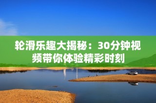 轮滑乐趣大揭秘：30分钟视频带你体验精彩时刻