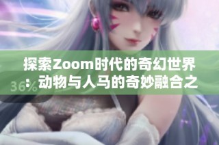 探索Zoom时代的奇幻世界：动物与人马的奇妙融合之旅