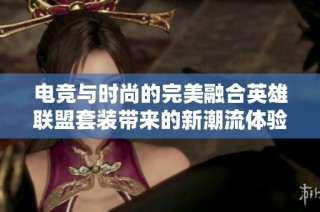 电竞与时尚的完美融合英雄联盟套装带来的新潮流体验