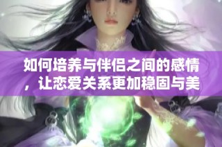 如何培养与伴侣之间的感情，让恋爱关系更加稳固与美好