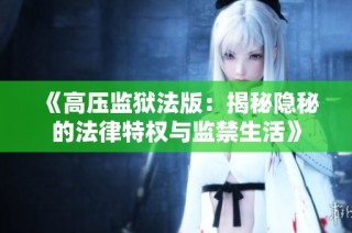 《高压监狱法版：揭秘隐秘的法律特权与监禁生活》