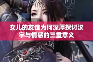 女儿的友谊为何深厚探讨汉字与情感的三重意义