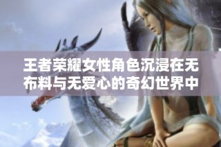 王者荣耀女性角色沉浸在无布料与无爱心的奇幻世界中