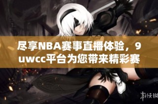 尽享NBA赛事直播体验，9uwcc平台为您带来精彩赛事盛宴