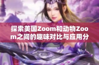 探索美国Zoom和动物Zoom之间的趣味对比与应用分析