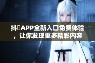 抖抈APP全新入口免费体验，让你发现更多精彩内容