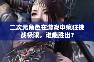 二次元角色在游戏中疯狂挑战极限，谁能胜出？