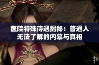 医院特殊待遇揭秘：普通人无法了解的内幕与真相